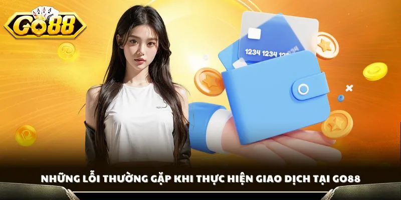 Rút Tiền GO88 - Duyệt Lệnh Nhanh, Nhận Tiền Trong Tích Tắc 4 Những lỗi thường gặp khi thực hiện giao dịch tại GO88
